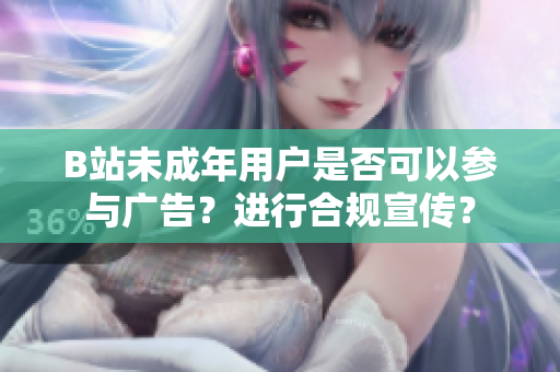 B站未成年用戶是否可以參與廣告？進(jìn)行合規(guī)宣傳？
