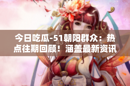今日吃瓜-51朝陽群眾：熱點往期回顧！涵蓋最新資訊，讓您隨時了解社會熱門話題。
