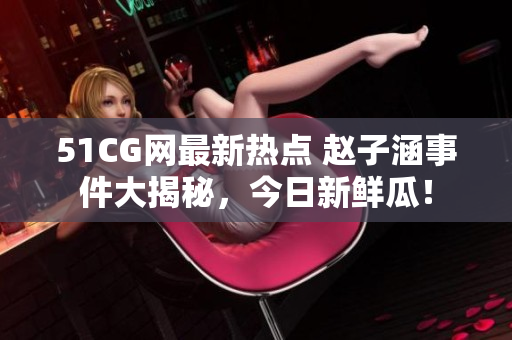 51CG網(wǎng)最新熱點 趙子涵事件大揭秘，今日新鮮瓜！