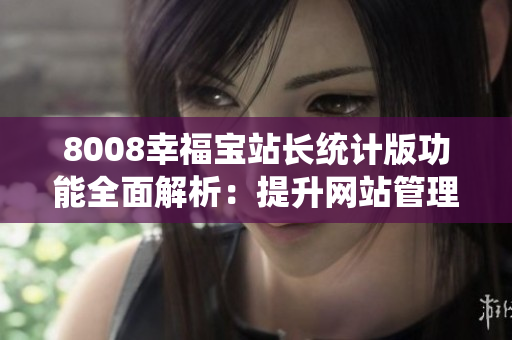 8008幸福寶站長統(tǒng)計版功能全面解析：提升網(wǎng)站管理效率與用戶體驗