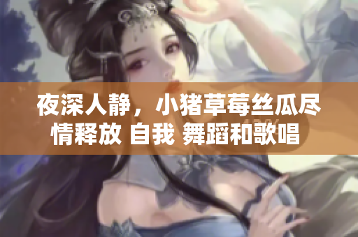 夜深人靜，小豬草莓絲瓜盡情釋放 自我 舞蹈和歌唱 