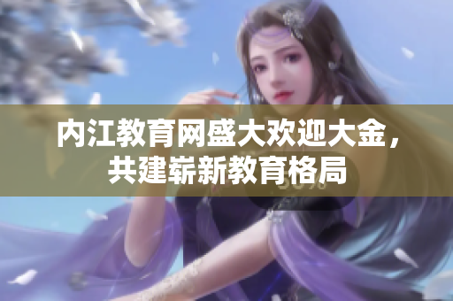 內(nèi)江教育網(wǎng)盛大歡迎大金，共建嶄新教育格局