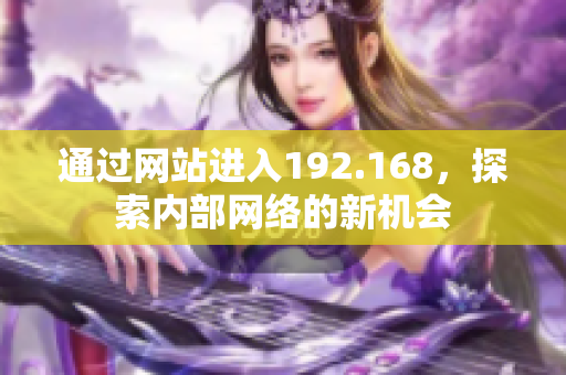 通過(guò)網(wǎng)站進(jìn)入192.168，探索內(nèi)部網(wǎng)絡(luò)的新機(jī)會(huì)