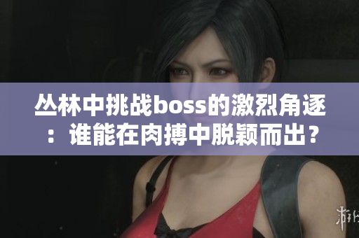 叢林中挑戰(zhàn)boss的激烈角逐：誰(shuí)能在肉搏中脫穎而出？
