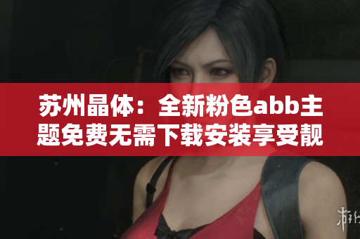 蘇州晶體：全新粉色abb主題免費(fèi)無(wú)需下載安裝享受靚麗外觀