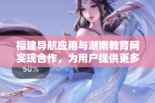 福建導(dǎo)航應(yīng)用與湖南教育網(wǎng)實(shí)現(xiàn)合作，為用戶提供更多服務(wù)