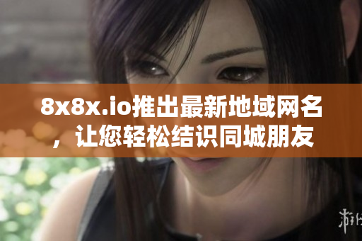 8x8x.io推出最新地域網(wǎng)名，讓您輕松結(jié)識同城朋友