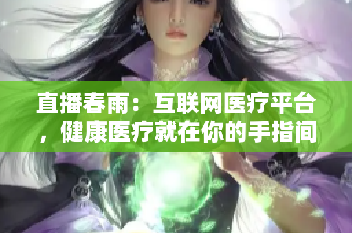 直播春雨：互聯(lián)網(wǎng)醫(yī)療平臺，健康醫(yī)療就在你的手指間