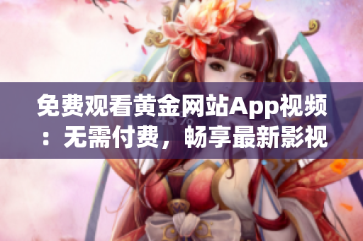 免費(fèi)觀看黃金網(wǎng)站App視頻：無(wú)需付費(fèi)，暢享最新影視資源