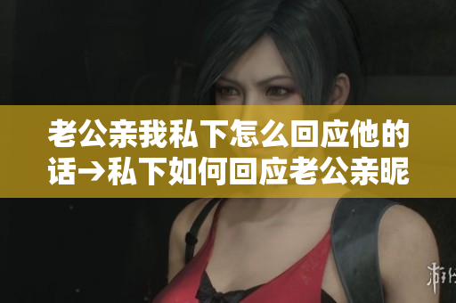 老公親我私下怎么回應(yīng)他的話→私下如何回應(yīng)老公親昵的舉動(dòng)
