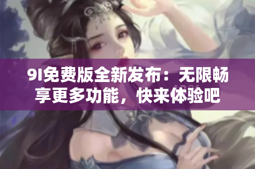 9I免費(fèi)版全新發(fā)布：無(wú)限暢享更多功能，快來(lái)體驗(yàn)吧