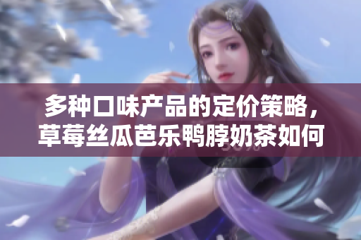 多種口味產(chǎn)品的定價(jià)策略，草莓絲瓜芭樂(lè)鴨脖奶茶如何制定價(jià)格？