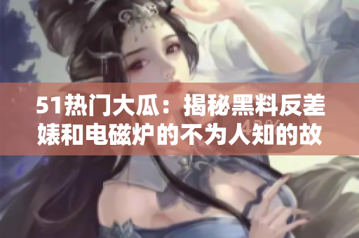 51熱門大瓜：揭秘黑料反差婊和電磁爐的不為人知的故事