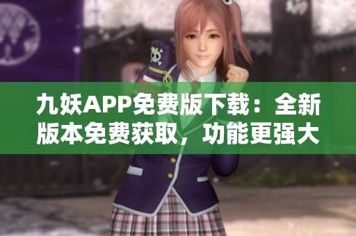 九妖APP免費(fèi)版下載：全新版本免費(fèi)獲取，功能更強(qiáng)大，使用更便捷