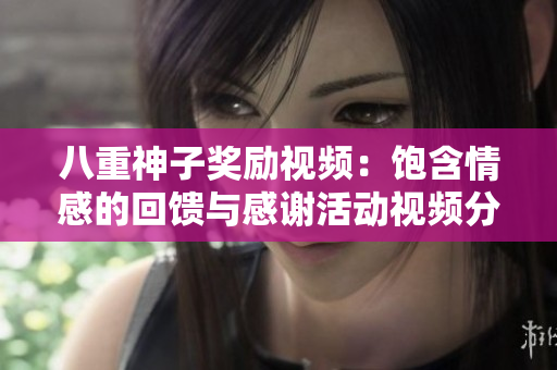 八重神子獎勵視頻：飽含情感的回饋與感謝活動視頻分享