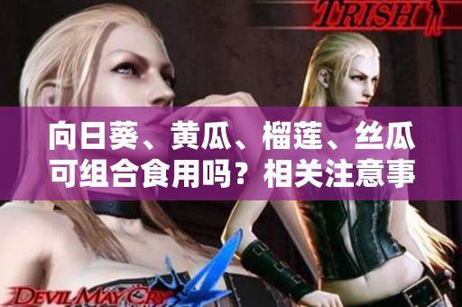 向日葵、黃瓜、榴蓮、絲瓜可組合食用嗎？相關(guān)注意事項(xiàng)分享