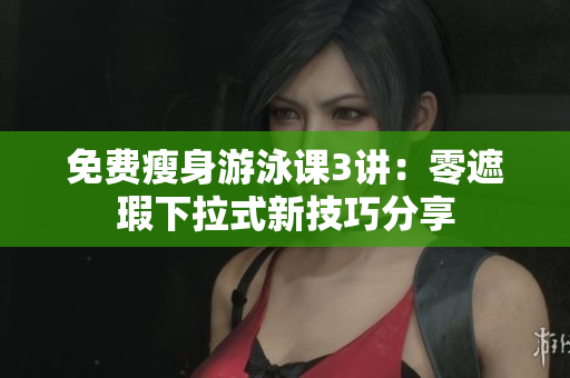免費(fèi)瘦身游泳課3講：零遮瑕下拉式新技巧分享