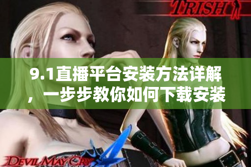 9.1直播平臺(tái)安裝方法詳解，一步步教你如何下載安裝