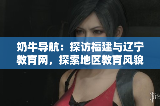 奶牛導(dǎo)航：探訪福建與遼寧教育網(wǎng)，探索地區(qū)教育風(fēng)貌