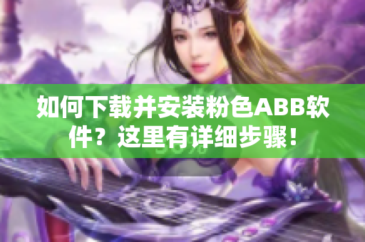 如何下載并安裝粉色ABB軟件？這里有詳細(xì)步驟！