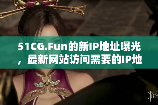 51CG.Fun的新IP地址曝光，最新網(wǎng)站訪問(wèn)需要的IP地址是什么？