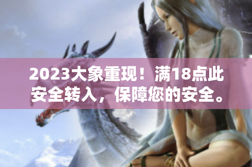 2023大象重現(xiàn)！滿18點(diǎn)此安全轉(zhuǎn)入，保障您的安全。