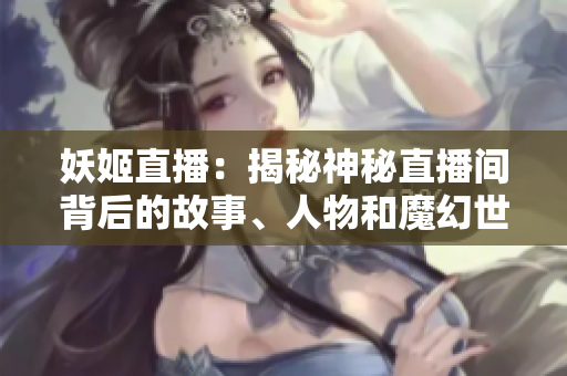 妖姬直播：揭秘神秘直播間背后的故事、人物和魔幻世界