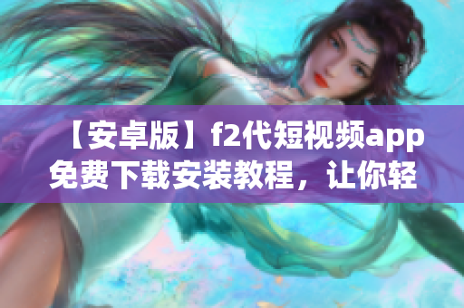 【安卓版】f2代短視頻app免費(fèi)下載安裝教程，讓你輕松享受視頻創(chuàng)作樂趣