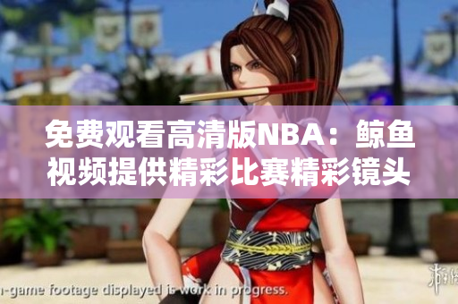 免費(fèi)觀看高清版NBA：鯨魚視頻提供精彩比賽精彩鏡頭!