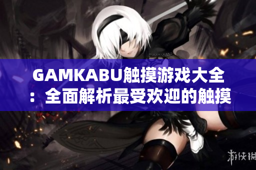 GAMKABU觸摸游戲大全：全面解析最受歡迎的觸摸游戲列表
