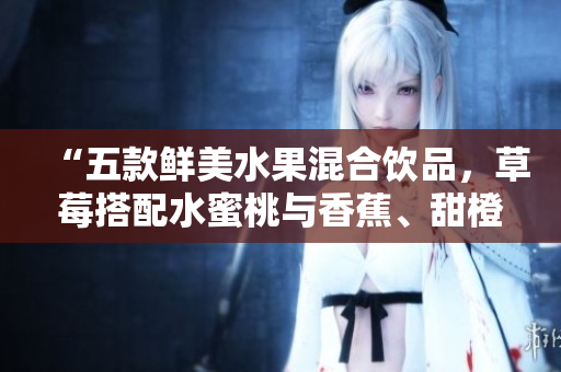 “五款鮮美水果混合飲品，草莓搭配水蜜桃與香蕉、甜橙及芒果，滋味清新爽口！”