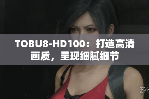 TOBU8-HD100：打造高清畫質(zhì)，呈現(xiàn)細(xì)膩細(xì)節(jié)
