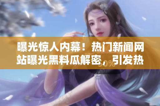 曝光驚人內幕！熱門新聞網站曝光黑料瓜解密，引發(fā)熱議