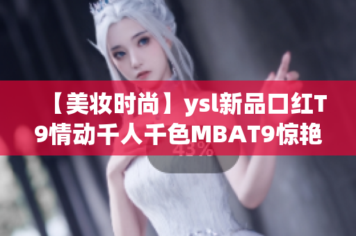 【美妝時尚】ysl新品口紅T9情動千人千色MBAT9驚艷上市