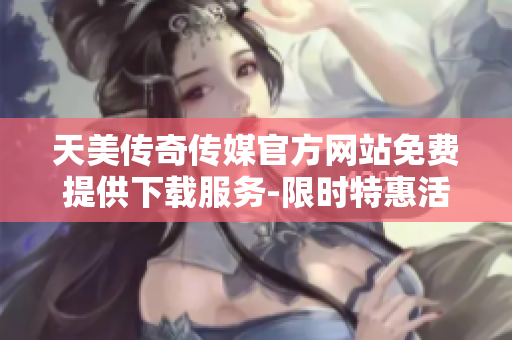 天美傳奇?zhèn)髅焦俜骄W(wǎng)站免費(fèi)提供下載服務(wù)-限時(shí)特惠活動(dòng)進(jìn)行中