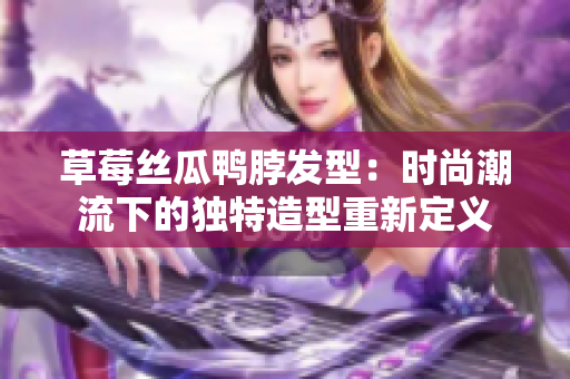 草莓絲瓜鴨脖發(fā)型：時(shí)尚潮流下的獨(dú)特造型重新定義
