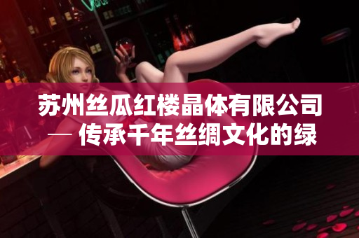 蘇州絲瓜紅樓晶體有限公司 ─ 傳承千年絲綢文化的綠色創(chuàng)新之路