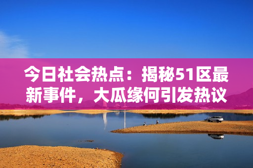 今日社會熱點：揭秘51區(qū)最新事件，大瓜緣何引發(fā)熱議？