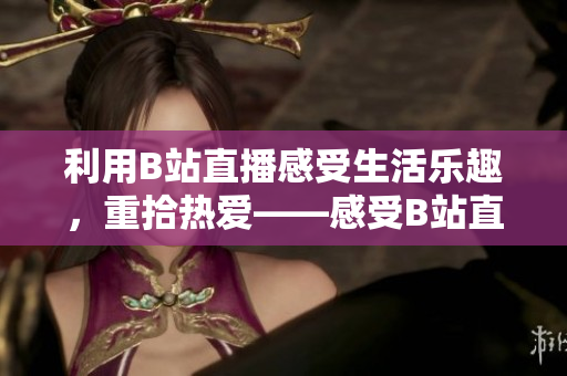 利用B站直播感受生活樂趣，重拾熱愛——感受B站直播，重拾生活熱情