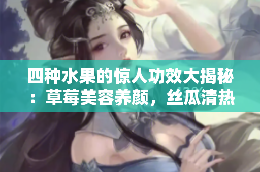 四種水果的驚人功效大揭秘：草莓美容養(yǎng)顏，絲瓜清熱利尿，向日葵降壓抗衰，櫻桃抗氧化消炎。
