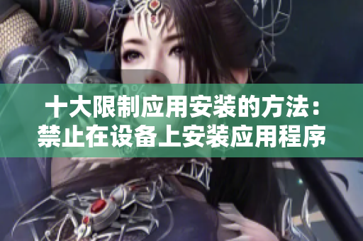 十大限制應用安裝的方法：禁止在設備上安裝應用程序的有效途徑