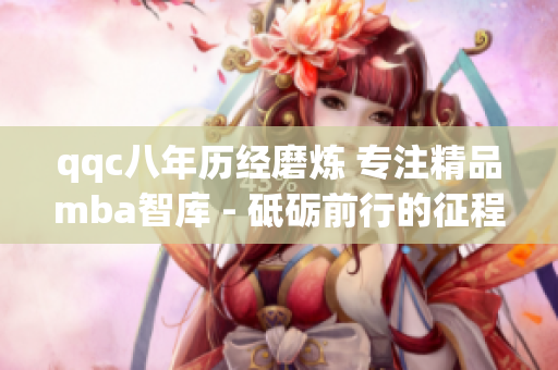 qqc八年歷經(jīng)磨煉 專注精品mba智庫(kù) - 砥礪前行的征程