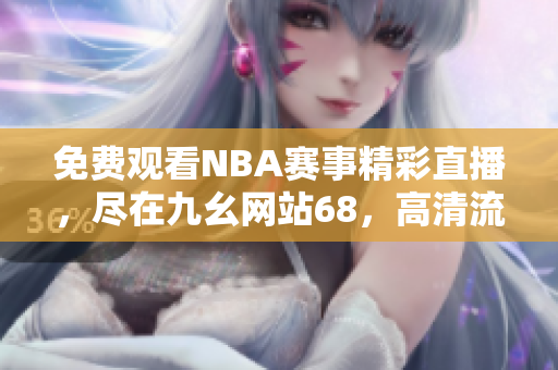 免費觀看NBA賽事精彩直播，盡在九幺網(wǎng)站68，高清流暢體驗給你不一樣的NBA助力