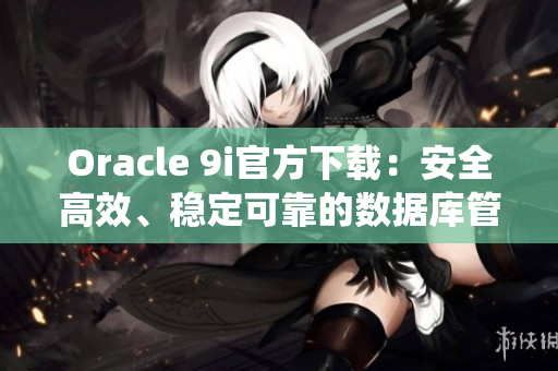 Oracle 9i官方下載：安全高效、穩(wěn)定可靠的數(shù)據(jù)庫管理系統(tǒng)