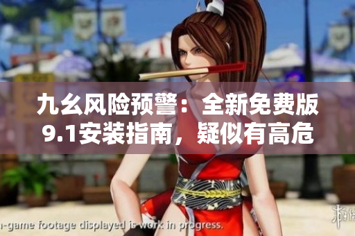 九幺風險預警：全新免費版9.1安裝指南，疑似有高危風險？