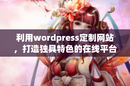 利用wordpress定制網(wǎng)站，打造獨(dú)具特色的在線平臺(tái)