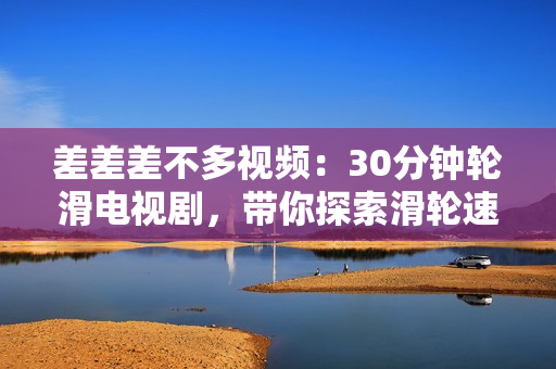 差差差不多視頻：30分鐘輪滑電視劇，帶你探索滑輪速度之美