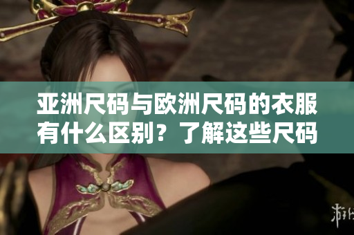 亞洲尺碼與歐洲尺碼的衣服有什么區(qū)別？了解這些尺碼背后的秘密!