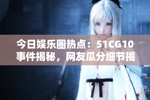 今日娛樂圈熱點：51CG10事件揭秘，網(wǎng)友瓜分細節(jié)揭露