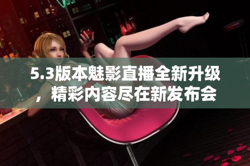 5.3版本魅影直播全新升級，精彩內(nèi)容盡在新發(fā)布會